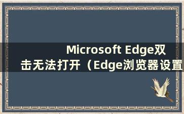 Microsoft Edge双击无法打开（Edge浏览器设置双击关闭页面）